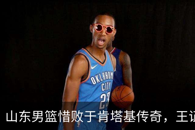 山东男篮惜败于肯塔基传奇，王证表现抢眼，杨文学为内线支柱