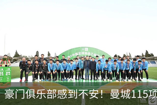 豪门俱乐部感到不安！曼城115项财务指控或拖延至下赛季